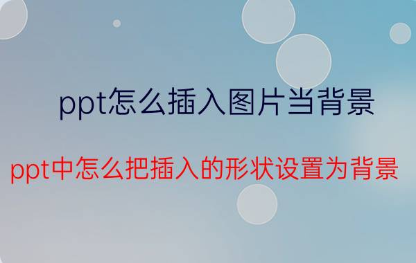 ppt怎么插入图片当背景 ppt中怎么把插入的形状设置为背景？